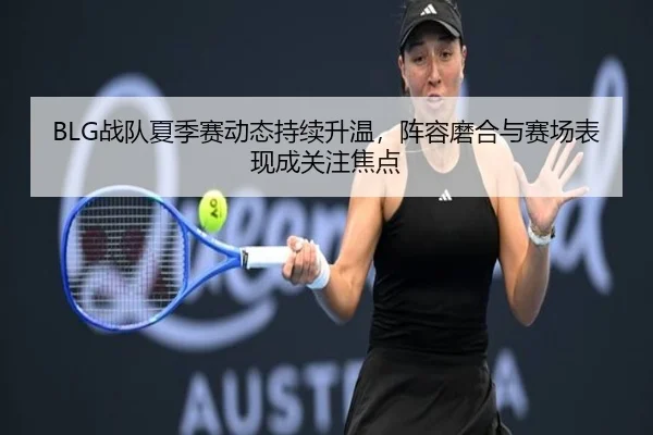 BLG战队夏季赛动态持续升温，阵容磨合与赛场表现成关注焦点（bet365 online）