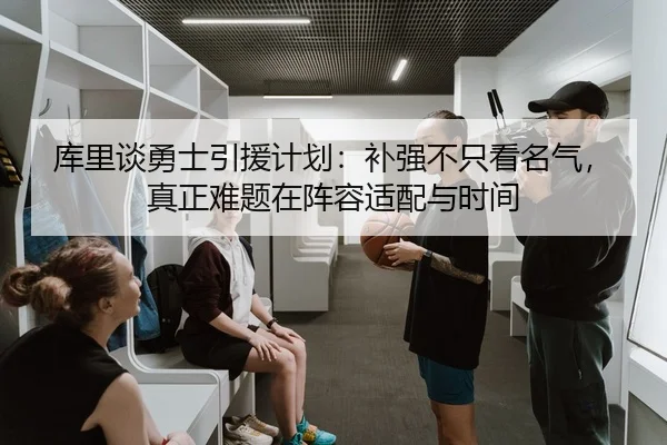 库里谈勇士引援计划：补强不只看名气，真正难题在阵容适配与时间（bet365 online）